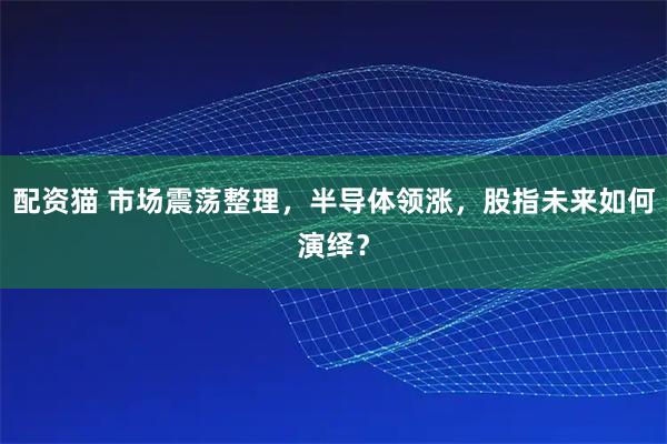 配资猫 市场震荡整理，半导体领涨，股指未来如何演绎？