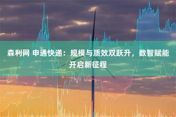 森利网 申通快递：规模与质效双跃升，数智赋能开启新征程