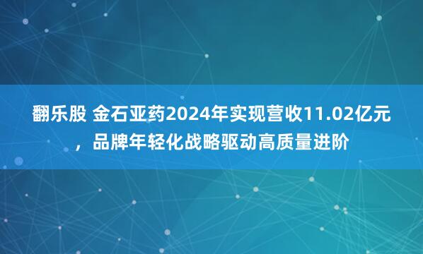 翻乐股 金石亚药2024年实现营收11.02亿元，品牌年轻化战略驱动高质量进阶
