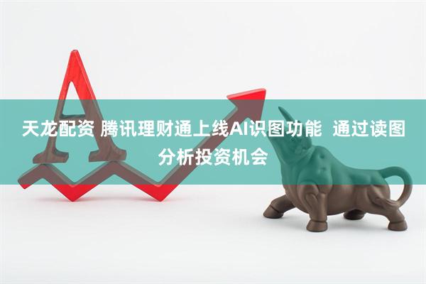 天龙配资 腾讯理财通上线AI识图功能  通过读图分析投资机会