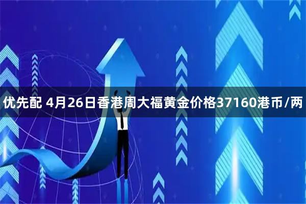 优先配 4月26日香港周大福黄金价格37160港币/两