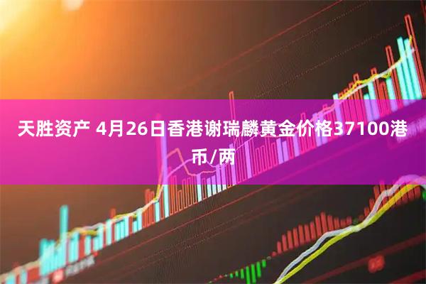 天胜资产 4月26日香港谢瑞麟黄金价格37100港币/两