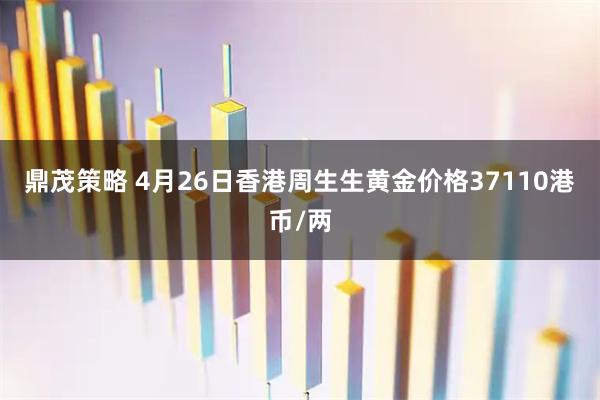 鼎茂策略 4月26日香港周生生黄金价格37110港币/两