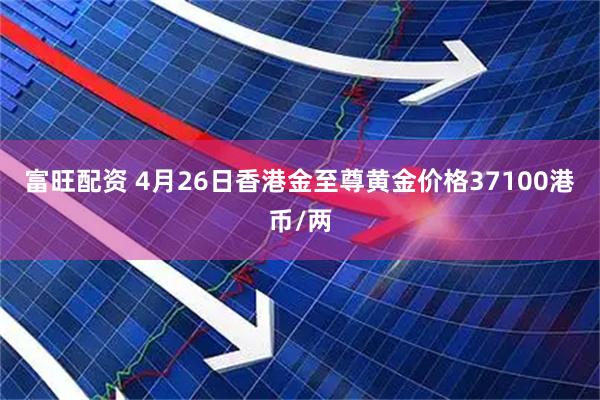富旺配资 4月26日香港金至尊黄金价格37100港币/两