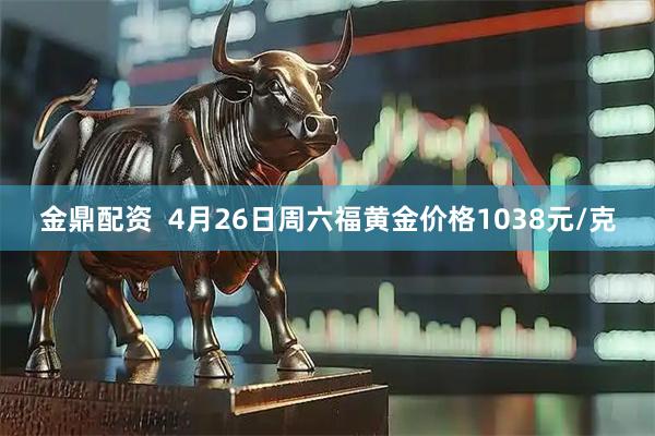金鼎配资  4月26日周六福黄金价格1038元/克