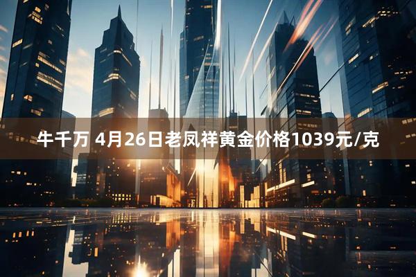 牛千万 4月26日老凤祥黄金价格1039元/克