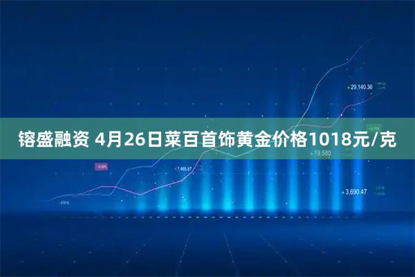 镕盛融资 4月26日菜百首饰黄金价格1018元/克
