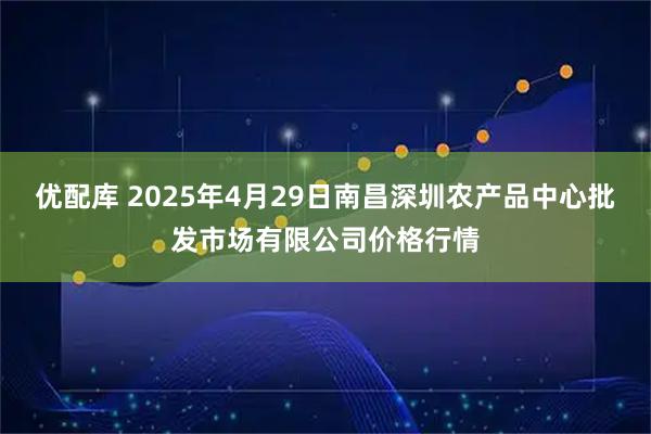 优配库 2025年4月29日南昌深圳农产品中心批发市场有限公司价格行情