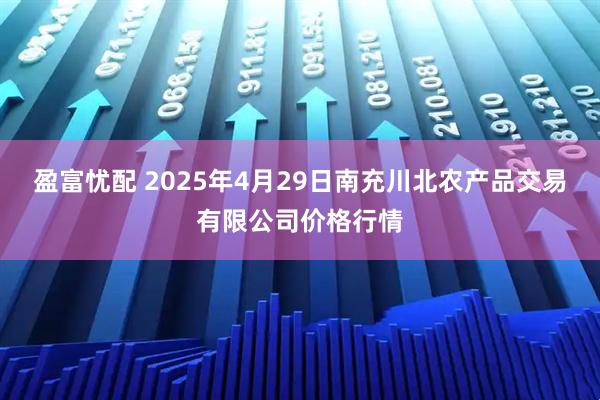 盈富忧配 2025年4月29日南充川北农产品交易有限公司价格行情