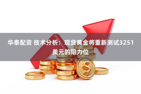 华泰配资 技术分析：现货黄金将重新测试3251美元的阻力位