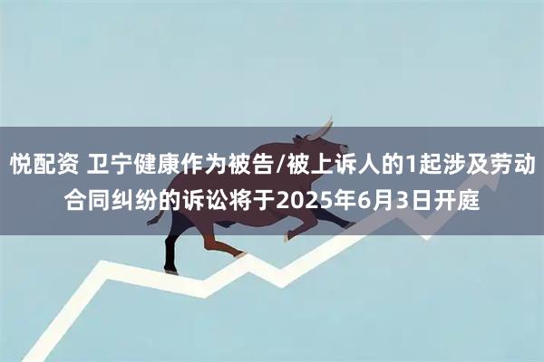 悦配资 卫宁健康作为被告/被上诉人的1起涉及劳动合同纠纷的诉讼将于2025年6月3日开庭