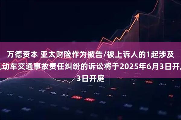 万德资本 亚太财险作为被告/被上诉人的1起涉及机动车交通事故责任纠纷的诉讼将于2025年6月3日开庭