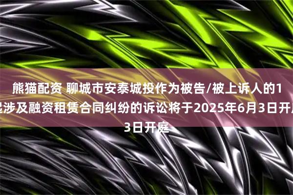 熊猫配资 聊城市安泰城投作为被告/被上诉人的1起涉及融资租赁合同纠纷的诉讼将于2025年6月3日开庭
