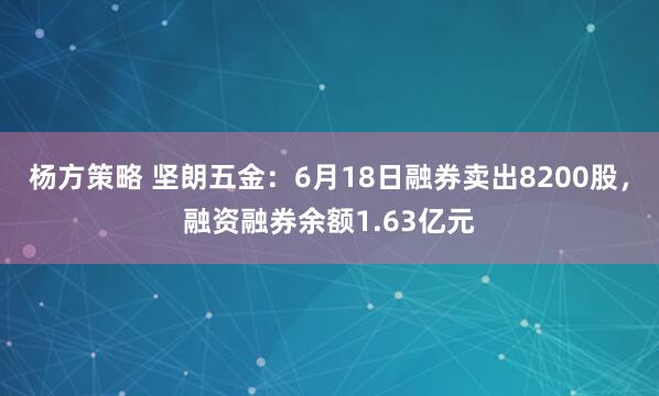 杨方策略 坚朗五金：6月18日融券卖出8200股，融资融券余额1.63亿元