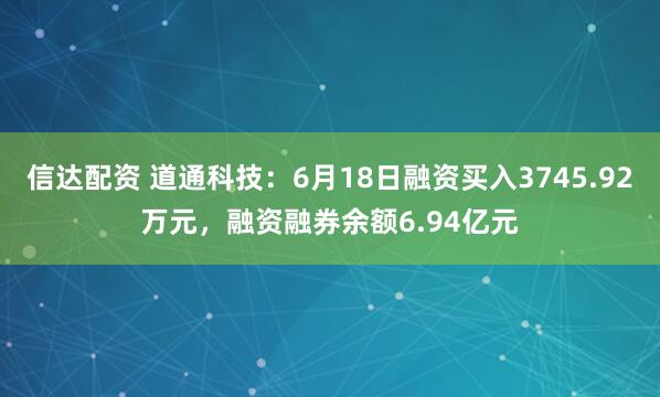 信达配资 道通科技：6月18日融资买入3745.92万元，融资融券余额6.94亿元