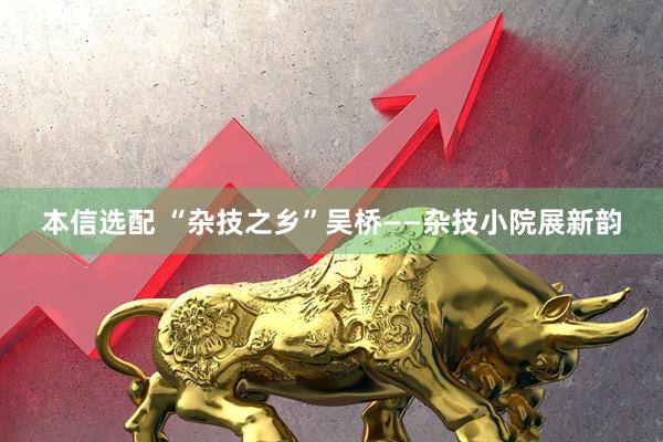 本信选配 “杂技之乡”吴桥——杂技小院展新韵