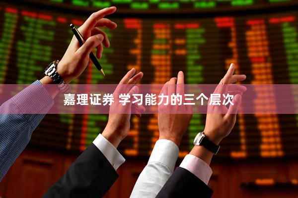 嘉理证券 学习能力的三个层次