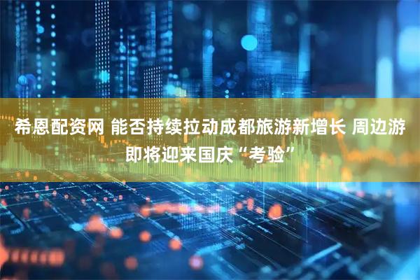 希恩配资网 能否持续拉动成都旅游新增长 周边游即将迎来国庆“考验”