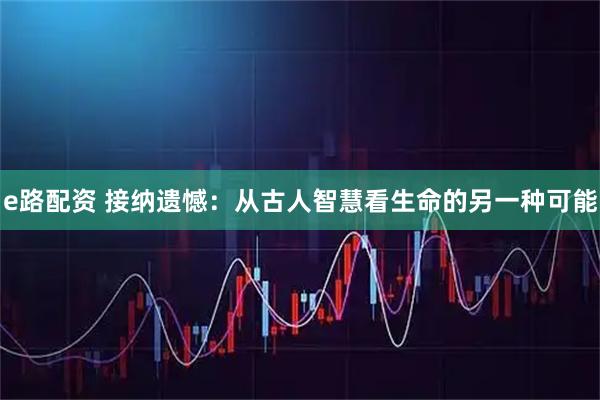 e路配资 接纳遗憾：从古人智慧看生命的另一种可能