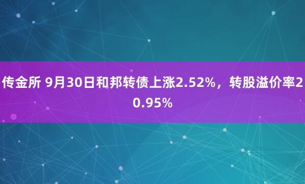 传金所 9月30日和邦转债上涨2.52%，转股溢价率20.95%