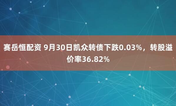 赛岳恒配资 9月30日凯众转债下跌0.03%，转股溢价率36.82%