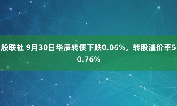 股联社 9月30日华辰转债下跌0.06%，转股溢价率50.76%