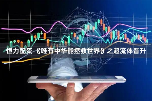 恒力配资 《唯有中华能拯救世界》之超流体晋升
