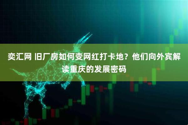 奕汇网 旧厂房如何变网红打卡地？他们向外宾解读重庆的发展密码