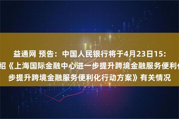 益通网 预告：中国人民银行将于4月23日15:00举行新闻发布会 介绍《上海国际金融中心进一步提升跨境金融服务便利化行动方案》有关情况