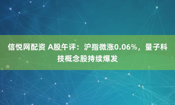信悦网配资 A股午评：沪指微涨0.06%，量子科技概念股持续爆发