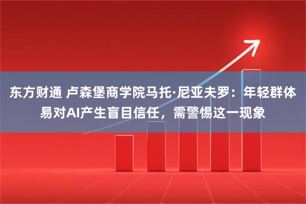 东方财通 卢森堡商学院马托·尼亚夫罗:年轻群体易对AI产生盲目信任,需警惕这一现象