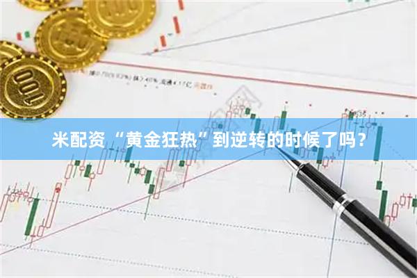 米配资 “黄金狂热”到逆转的时候了吗?