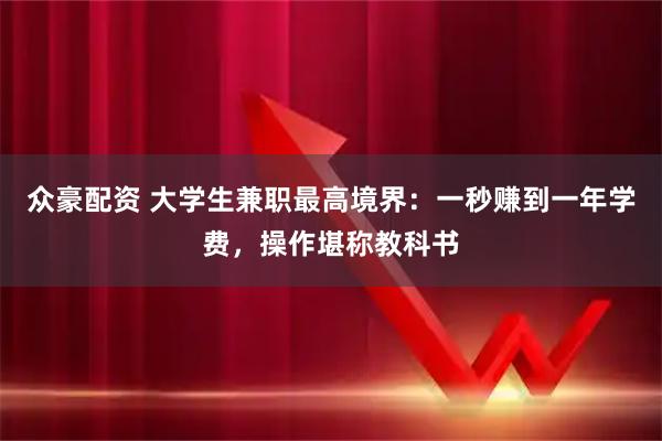 众豪配资 大学生兼职最高境界：一秒赚到一年学费，操作堪称教科书