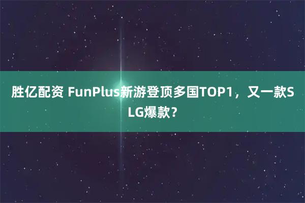 胜亿配资 FunPlus新游登顶多国TOP1，又一款SLG爆款？