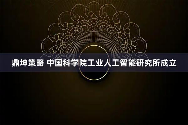 鼎坤策略 中国科学院工业人工智能研究所成立