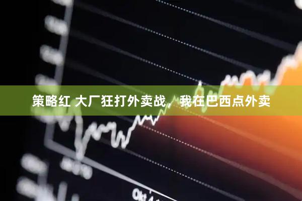 策略红 大厂狂打外卖战，我在巴西点外卖