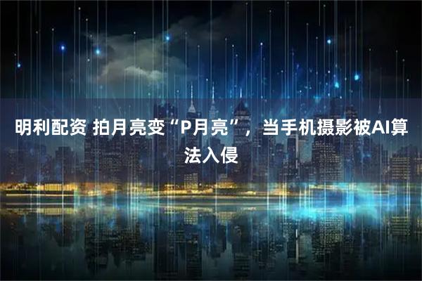 明利配资 拍月亮变“P月亮”，当手机摄影被AI算法入侵