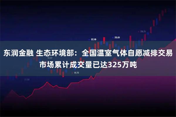 东润金融 生态环境部：全国温室气体自愿减排交易市场累计成交量已达325万吨