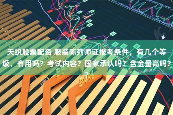 天织股票配资 服装陈列师证报考条件，有几个等级，有用吗？考试内容？国家承认吗？含金量高吗？