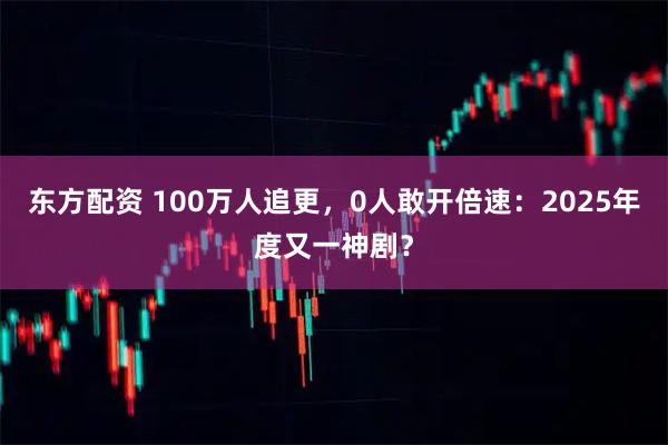 东方配资 100万人追更，0人敢开倍速：2025年度又一神剧？