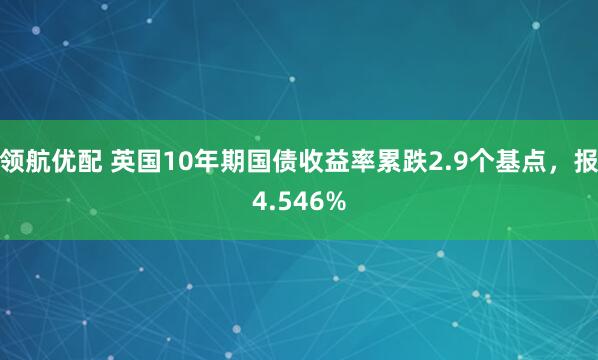 领航优配 英国10年期国债收益率累跌2.9个基点，报4.546%