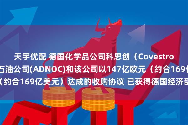 天宇优配 德国化学品公司科思创（Covestro）表示 阿布扎比国家石油公司(ADNOC)和该公司以147亿欧元（约合169亿美元）达成的收购协议 已获得德国经济部的最终监管批准
