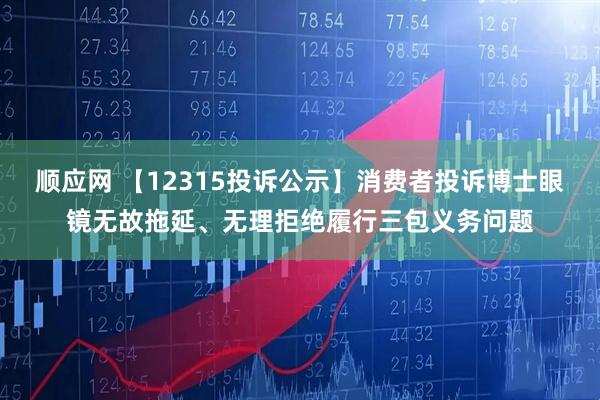 顺应网 【12315投诉公示】消费者投诉博士眼镜无故拖延、无理拒绝履行三包义务问题