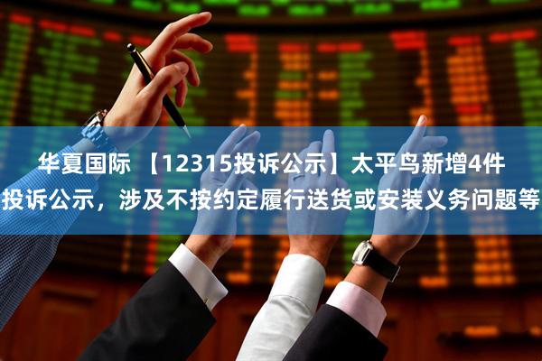 华夏国际 【12315投诉公示】太平鸟新增4件投诉公示，涉及不按约定履行送货或安装义务问题等