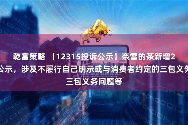 乾富策略 【12315投诉公示】奈雪的茶新增2件投诉公示，涉及不履行自己明示或与消费者约定的三包义务问题等