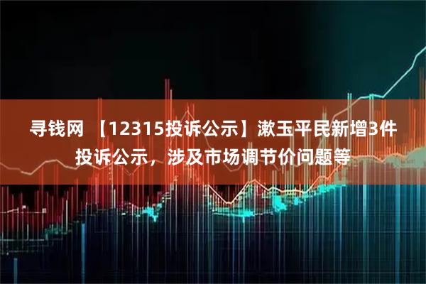 寻钱网 【12315投诉公示】漱玉平民新增3件投诉公示，涉及市场调节价问题等