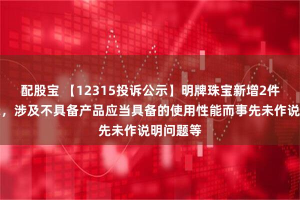 配股宝 【12315投诉公示】明牌珠宝新增2件投诉公示，涉及不具备产品应当具备的使用性能而事先未作说明问题等