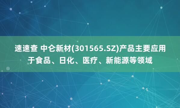 速速查 中仑新材(301565.SZ)产品主要应用于食品、日化、医疗、新能源等领域
