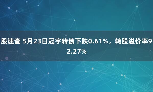 股速查 5月23日冠宇转债下跌0.61%，转股溢价率92.27%