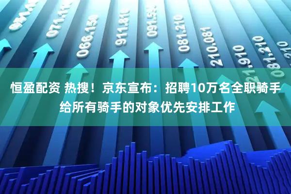 恒盈配资 热搜！京东宣布：招聘10万名全职骑手 给所有骑手的对象优先安排工作